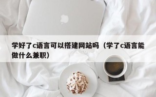 禹州学好了c语言可以搭建网站吗（学了c语言能做什么兼职）